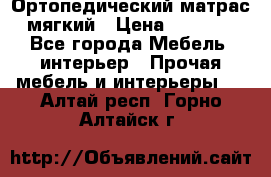 Ортопедический матрас мягкий › Цена ­ 6 743 - Все города Мебель, интерьер » Прочая мебель и интерьеры   . Алтай респ.,Горно-Алтайск г.